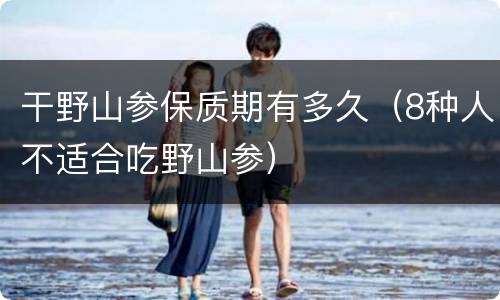 干野山参保质期有多久（8种人不适合吃野山参）