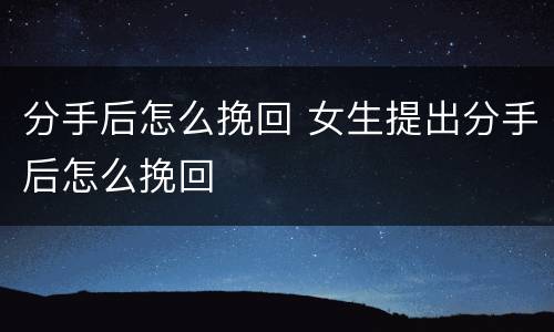 分手后怎么挽回 女生提出分手后怎么挽回
