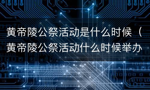 黄帝陵公祭活动是什么时候（黄帝陵公祭活动什么时候举办）