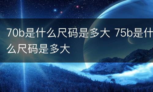 70b是什么尺码是多大 75b是什么尺码是多大
