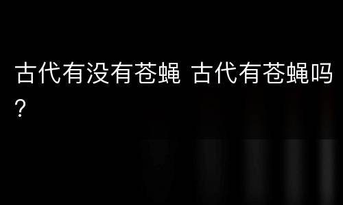 古代有没有苍蝇 古代有苍蝇吗?