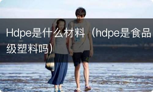 Hdpe是什么材料（hdpe是食品级塑料吗）