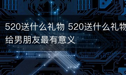 520送什么礼物 520送什么礼物给男朋友最有意义