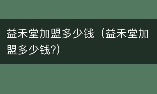 益禾堂加盟多少钱（益禾堂加盟多少钱?）