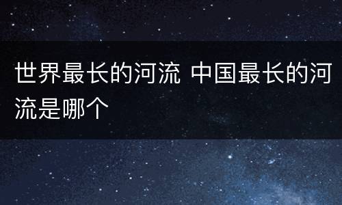 世界最长的河流 中国最长的河流是哪个