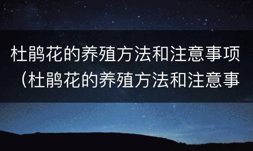 杜鹃花的养殖方法和注意事项（杜鹃花的养殖方法和注意事项 盆栽栀子花）