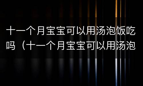 十一个月宝宝可以用汤泡饭吃吗（十一个月宝宝可以用汤泡饭吃吗视频）
