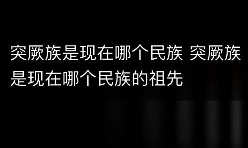 突厥族是现在哪个民族 突厥族是现在哪个民族的祖先
