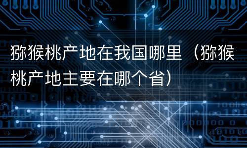 猕猴桃产地在我国哪里（猕猴桃产地主要在哪个省）