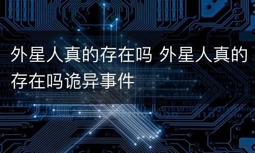 外星人真的存在吗 外星人真的存在吗诡异事件