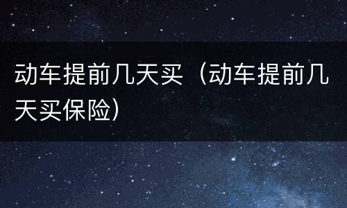 动车提前几天买（动车提前几天买保险）