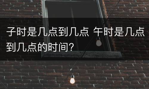 子时是几点到几点 午时是几点到几点的时间?