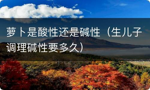 萝卜是酸性还是碱性（生儿子调理碱性要多久）
