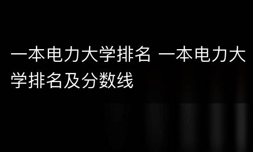 一本电力大学排名 一本电力大学排名及分数线