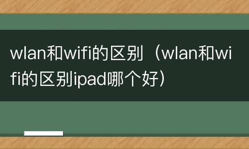 wlan和wifi的区别（wlan和wifi的区别ipad哪个好）