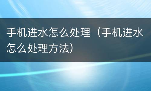 手机进水怎么处理（手机进水怎么处理方法）
