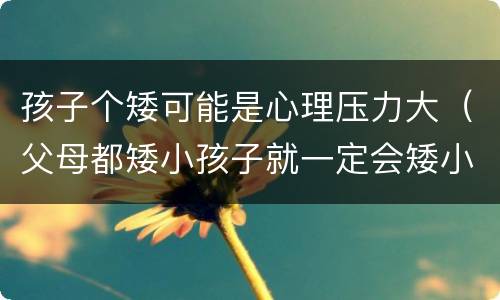 孩子个矮可能是心理压力大（父母都矮小孩子就一定会矮小吗）