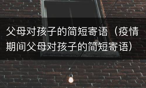父母对孩子的简短寄语（疫情期间父母对孩子的简短寄语）