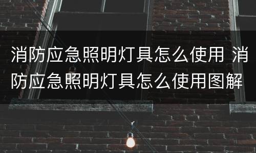 消防应急照明灯具怎么使用 消防应急照明灯具怎么使用图解
