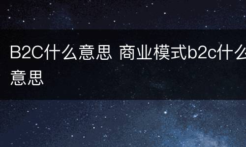 B2C什么意思 商业模式b2c什么意思
