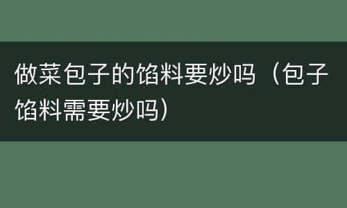 做菜包子的馅料要炒吗（包子馅料需要炒吗）