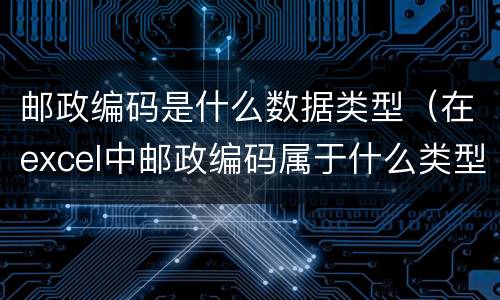 邮政编码是什么数据类型（在excel中邮政编码属于什么类型的数据）