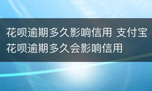 花呗逾期多久影响信用 支付宝花呗逾期多久会影响信用