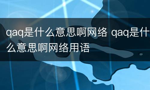 qaq是什么意思啊网络 qaq是什么意思啊网络用语