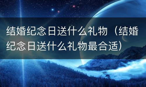 结婚纪念日送什么礼物（结婚纪念日送什么礼物最合适）
