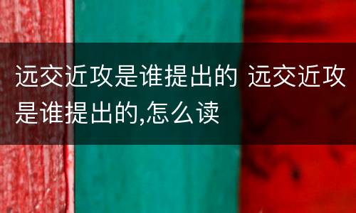 远交近攻是谁提出的 远交近攻是谁提出的,怎么读