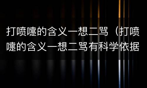 打喷嚏的含义一想二骂（打喷嚏的含义一想二骂有科学依据吗）