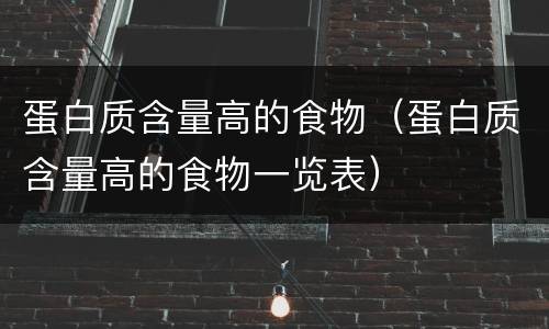 蛋白质含量高的食物（蛋白质含量高的食物一览表）