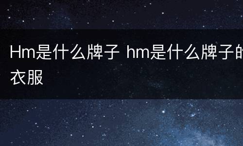 Hm是什么牌子 hm是什么牌子的衣服