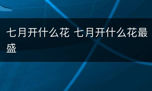 七月开什么花 七月开什么花最盛