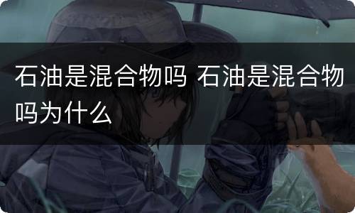 石油是混合物吗 石油是混合物吗为什么