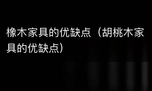 橡木家具的优缺点（胡桃木家具的优缺点）