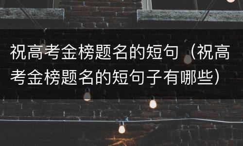 祝高考金榜题名的短句（祝高考金榜题名的短句子有哪些）