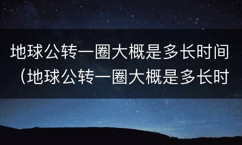 地球公转一圈大概是多长时间（地球公转一圈大概是多长时间自转）