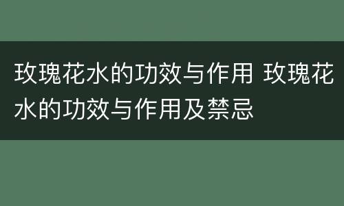 玫瑰花水的功效与作用 玫瑰花水的功效与作用及禁忌