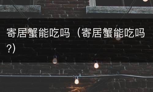 寄居蟹能吃吗（寄居蟹能吃吗?）