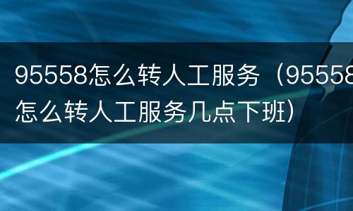 95558怎么转人工服务（95558怎么转人工服务几点下班）