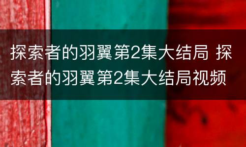 探索者的羽翼第2集大结局 探索者的羽翼第2集大结局视频