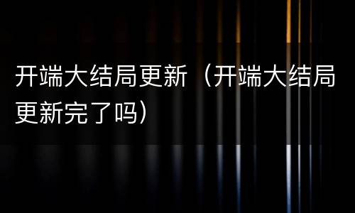 开端大结局更新（开端大结局更新完了吗）