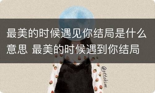 最美的时候遇见你结局是什么意思 最美的时候遇到你结局