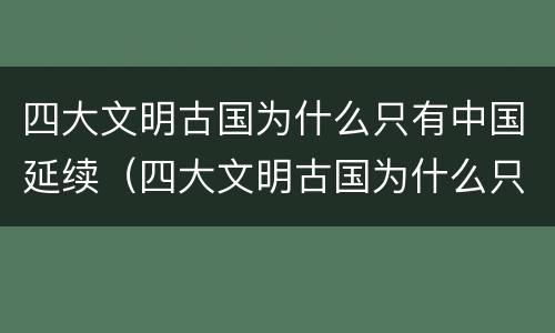 四大文明古国为什么只有中国延续（四大文明古国为什么只有中国延续到现在）