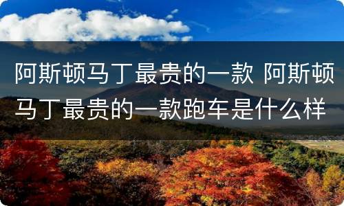 阿斯顿马丁最贵的一款 阿斯顿马丁最贵的一款跑车是什么样