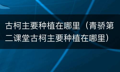 古柯主要种植在哪里（青骄第二课堂古柯主要种植在哪里）