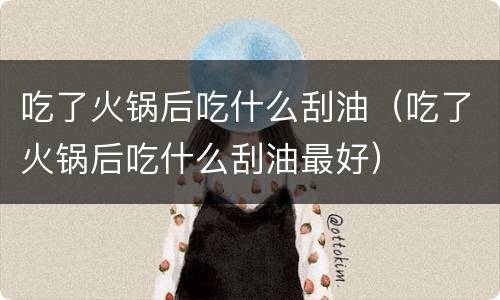 吃了火锅后吃什么刮油（吃了火锅后吃什么刮油最好）