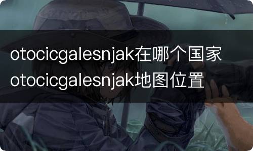 otocicgalesnjak在哪个国家 otocicgalesnjak地图位置