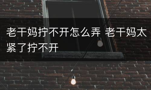 老干妈拧不开怎么弄 老干妈太紧了拧不开